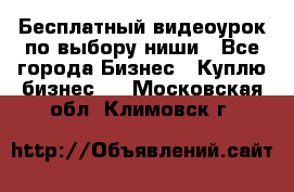 Бесплатный видеоурок по выбору ниши - Все города Бизнес » Куплю бизнес   . Московская обл.,Климовск г.